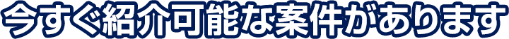 今すぐ紹介可能な案件があります