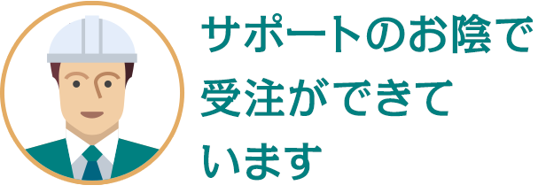 サポートのお陰で 受注ができています